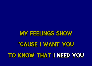 MY FEELINGS SHOW
'CAUSE I WANT YOU
TO KNOW THAT I NEED YOU