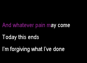 And whatever pain may come

Today this ends

Fm forgiving what I've done