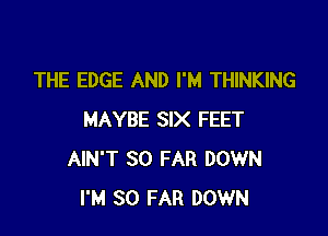 THE EDGE AND I'M THINKING

MAYBE SIX FEET
AIN'T SO FAR DOWN
I'M SO FAR DOWN