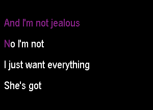 And I'm notjealous

No I'm not

ljust want everything

She's got