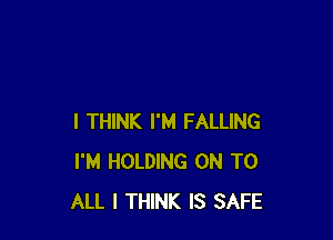 I THINK I'M FALLING
I'M HOLDING ON TO
ALL I THINK IS SAFE