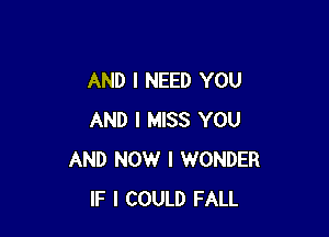 AND I NEED YOU

AND I MISS YOU
AND NOW I WONDER
IF I COULD FALL