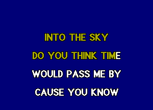 INTO THE SKY

DO YOU THINK TIME
WOULD PASS ME BY
CAUSE YOU KNOW