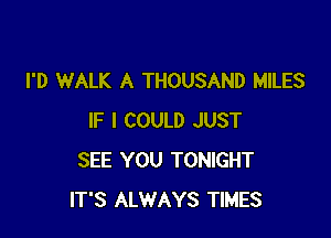 I'D WALK A THOUSAND MILES

IF I COULD JUST
SEE YOU TONIGHT
ITS ALWAYS TIMES