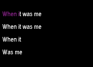 When it was me

When it was me

When it

Was me