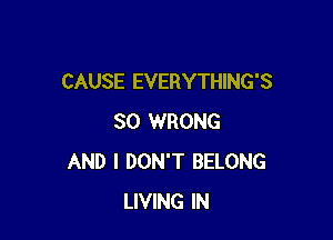 CAUSE EVERYTHING'S

SO WRONG
AND I DON'T BELONG
LIVING IN