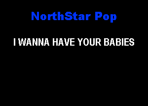 NorthStar Pop

I WANNA HAVE YOUR BABIES