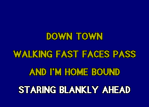 DOWN TOWN

WALKING FAST FACES PASS
AND I'M HOME BOUND
STARING BLANKLY AHEAD