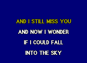 AND I STILL MISS YOU

AND NOW I WONDER
IF I COULD FALL
INTO THE SKY