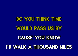 DO YOU THINK TIME

WOULD PASS US BY
CAUSE YOU KNOW
I'D WALK A THOUSAND MILES