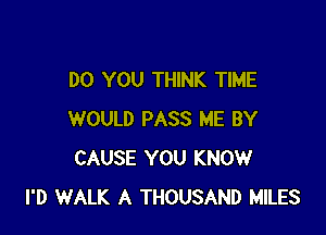 DO YOU THINK TIME

WOULD PASS ME BY
CAUSE YOU KNOW
I'D WALK A THOUSAND MILES