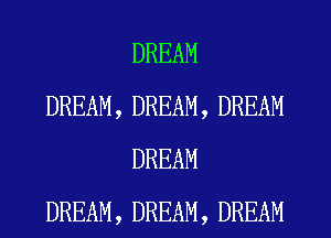 DREAM
DREAM, DREAM, DREAM
DREAM
DREAM, DREAM, DREAM