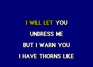 I WILL LET YOU

UNDRESS ME
BUT I WARN YOU
I HAVE THORNS LIKE