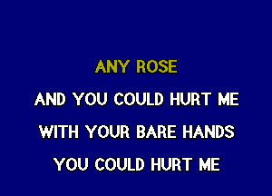 ANY ROSE

AND YOU COULD HURT ME
WITH YOUR BARE HANDS
YOU COULD HURT ME