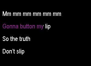 Mm mm mm mm mm mm
Gonna button my lip

80 the truth

Don,t slip
