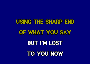 USING THE SHARP END

OF WHAT YOU SAY
BUT I'M LOST
TO YOU NOW