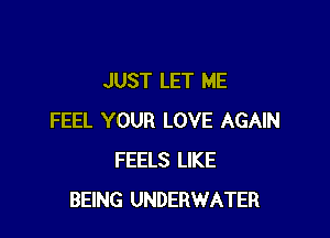 JUST LET ME

FEEL YOUR LOVE AGAIN
FEELS LIKE
BEING UNDERWATER