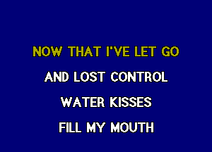 NOW THAT I'VE LET GO

AND LOST CONTROL
WATER KISSES
FILL MY MOUTH