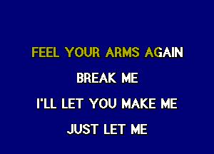 FEEL YOUR ARMS AGAIN

BREAK ME
I'LL LET YOU MAKE ME
JUST LET ME