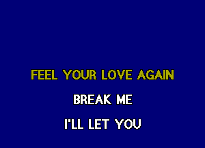 FEEL YOUR LOVE AGAIN
BREAK ME
I'LL LET YOU