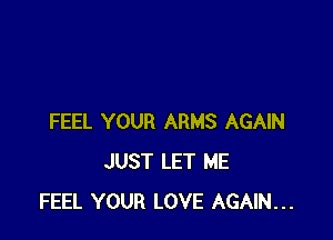 FEEL YOUR ARMS AGAIN
JUST LET ME
FEEL YOUR LOVE AGAIN...