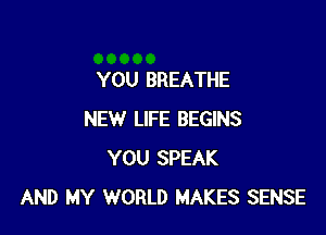 YOU BREATHE

NEW LIFE BEGINS
YOU SPEAK
AND MY WORLD MAKES SENSE