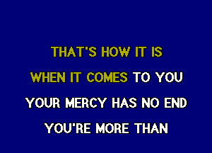 THAT'S HOW IT IS

WHEN IT COMES TO YOU
YOUR MERCY HAS NO END
YOU'RE MORE THAN