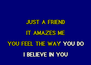 JUST A FRIEND

IT AMAZES ME
YOU FEEL THE WAY YOU DO
I BELIEVE IN YOU