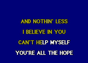 AND NOTHIN' LESS

I BELIEVE IN YOU
CAN'T HELP MYSELF
YOU'RE ALL THE HOPE