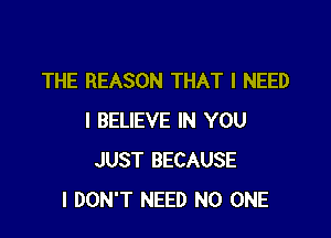 THE REASON THAT I NEED

I BELIEVE IN YOU
JUST BECAUSE
I DON'T NEED NO ONE