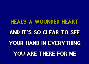 HEALS A WOUNDED HEART

AND IT'S SO CLEAR TO SEE

YOUR HAND IN EVERYTHING
YOU ARE THERE FOR ME