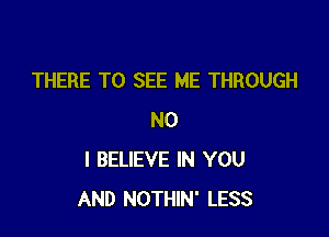 THERE TO SEE ME THROUGH

NO
I BELIEVE IN YOU
AND NOTHIN' LESS