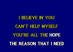 I BELIEVE IN YOU
CAN'T HELP MYSELF
YOU'RE ALL THE HOPE
THE REASON THAT I NEED