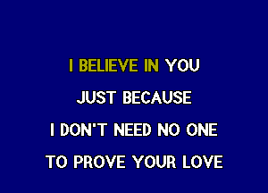 I BELIEVE IN YOU

JUST BECAUSE
I DON'T NEED NO ONE
TO PROVE YOUR LOVE