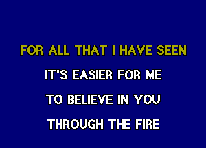FOR ALL THAT I HAVE SEEN

IT'S EASIER FOR ME
TO BELIEVE IN YOU
THROUGH THE FIRE