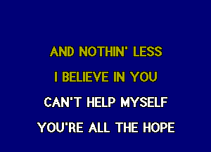 AND NOTHIN' LESS

I BELIEVE IN YOU
CAN'T HELP MYSELF
YOU'RE ALL THE HOPE