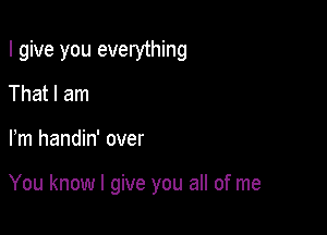 I give you everything
That I am

Fm handin' over

You know I give you all of me