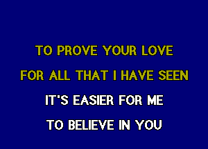 T0 PROVE YOUR LOVE

FOR ALL THAT I HAVE SEEN
IT'S EASIER FOR ME
TO BELIEVE IN YOU
