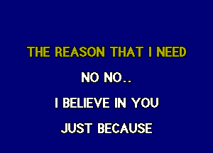 THE REASON THAT I NEED

N0 N0..
I BELIEVE IN YOU
JUST BECAUSE