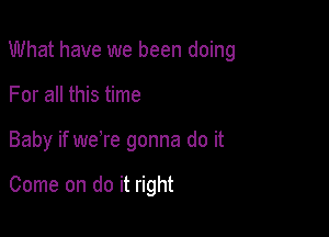 What have we been doing

For all this time
Baby if were gonna do it

Come on do it right