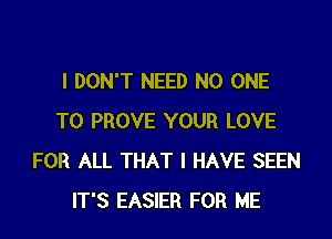 I DON'T NEED NO ONE

TO PROVE YOUR LOVE
FOR ALL THAT I HAVE SEEN
IT'S EASIER FOR ME