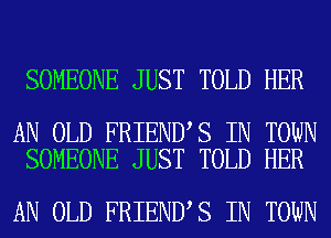SOMEONE JUST TOLD HER

AN OLD FRIEND S IN TOWN
SOMEONE JUST TOLD HER

AN OLD FRIEND S IN TOWN