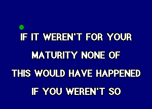 IF IT WEREN'T FOR YOUR
MATURITY NONE OF
THIS WOULD HAVE HAPPENED
IF YOU WEREN'T SO