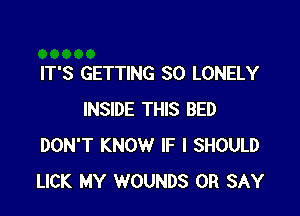 IT'S GETTING SO LONELY

INSIDE THIS BED
DON'T KNOW IF I SHOULD
LICK MY WOUNDS 0R SAY