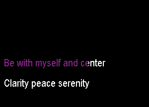 Be with myself and center

Clarity peace serenity