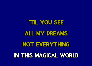 'TIL YOU SEE

ALL MY DREAMS
NOT EVERYTHING
IN THIS MAGICAL WORLD