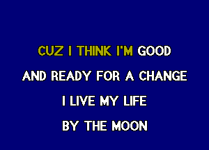 CUZ I THINK I'M GOOD

AND READY FOR A CHANGE
I LIVE MY LIFE
BY THE MOON