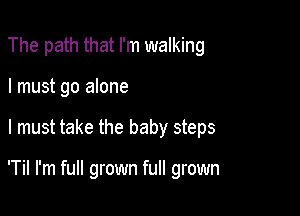 The path that I'm walking
I must go alone

I must take the baby steps

'Til I'm full grown full grown