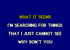 WHAT IT SEEMS

I'M SEARCHING FOR THINGS
THAT I JUST CANNOT SEE
WHY DON'T YOU