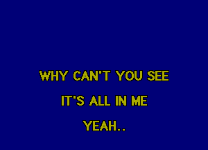 WHY CAN'T YOU SEE
IT'S ALL IN ME
YEAH..